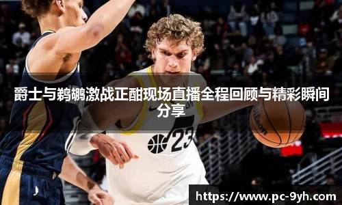 爵士与鹈鹕激战正酣现场直播全程回顾与精彩瞬间分享