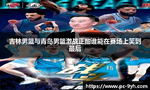 吉林男篮与青岛男篮激战正酣谁能在赛场上笑到最后