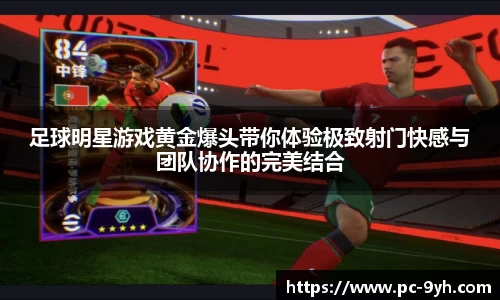 足球明星游戏黄金爆头带你体验极致射门快感与团队协作的完美结合