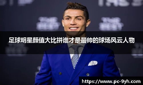 足球明星颜值大比拼谁才是最帅的球场风云人物