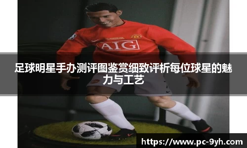 足球明星手办测评图鉴赏细致评析每位球星的魅力与工艺